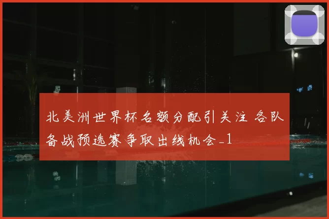 北美洲世界杯名额分配引关注 各队备战预选赛争取出线机会_1