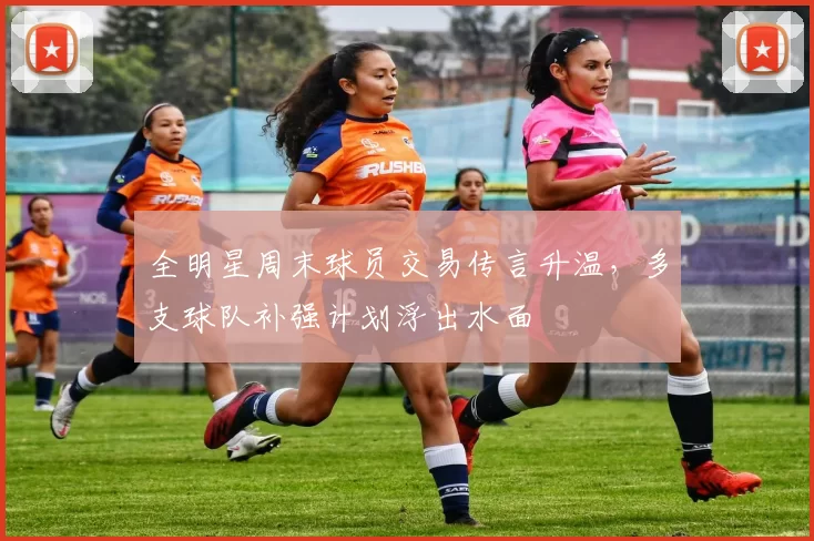 全明星周末球员交易传言升温,多支球队补强计划浮出水面
