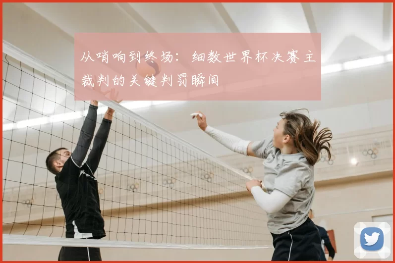从哨响到终场：细数世界杯决赛主裁判的关键判罚瞬间