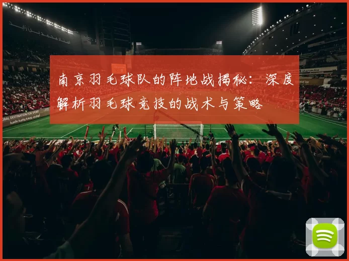 南京羽毛球队的阵地战揭秘：深度解析羽毛球竞技的战术与策略