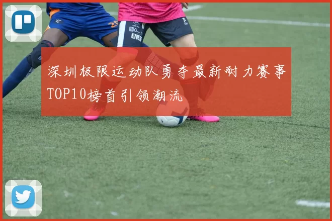 深圳极限运动队勇夺最新耐力赛事TOP10榜首引领潮流
