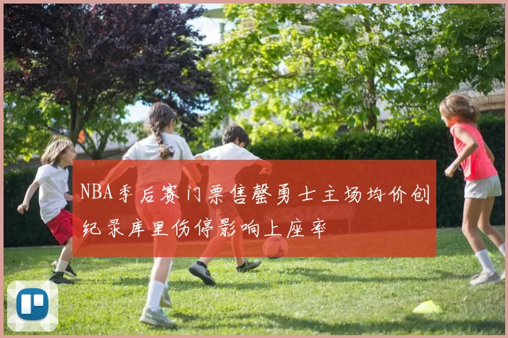 NBA季后赛门票售罄勇士主场均价创纪录库里伤停影响上座率
