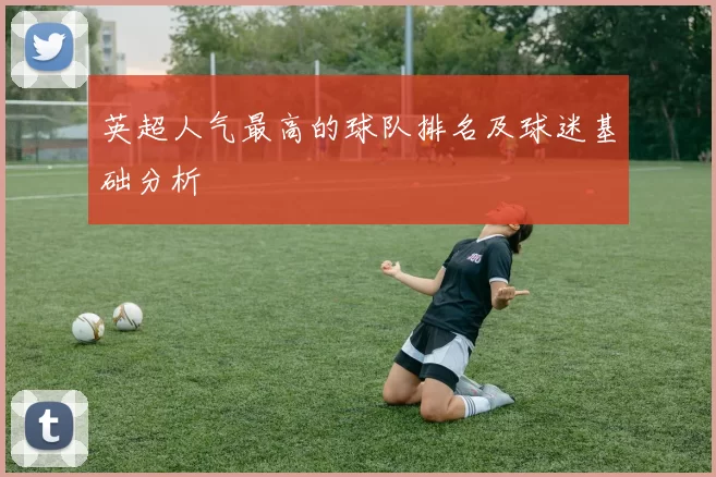 英超人气最高的球队排名及球迷基础分析