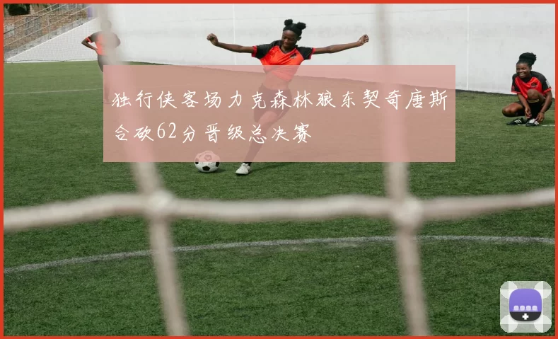 独行侠客场力克森林狼东契奇唐斯合砍62分晋级总决赛
