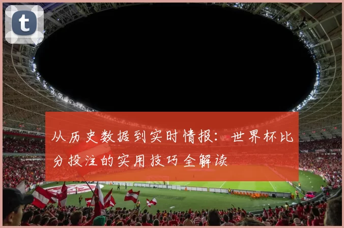 从历史数据到实时情报：世界杯比分投注的实用技巧全解读