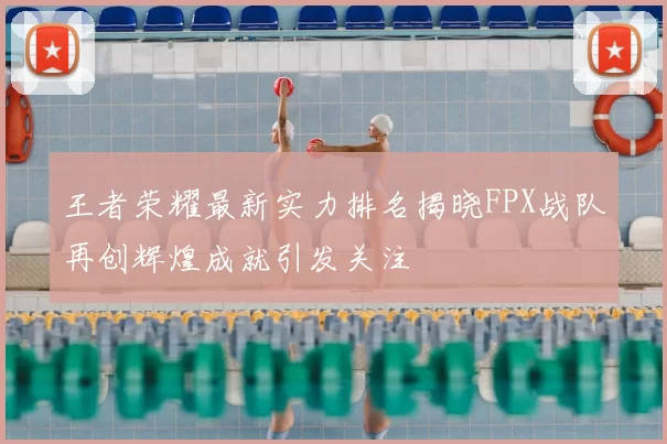 王者荣耀最新实力排名揭晓FPX战队再创辉煌成就引发关注