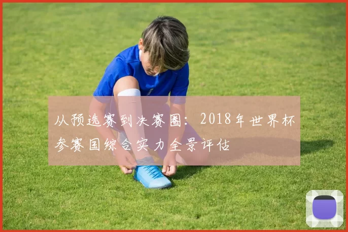 从预选赛到决赛圈：2018年世界杯参赛国综合实力全景评估