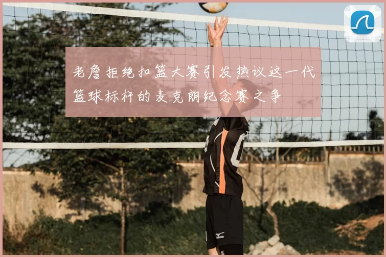 老詹拒绝扣篮大赛引发热议这一代篮球标杆的麦克朗纪念赛之争