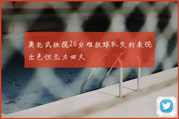 奥孔武独揽26分难救球队失利表现出色但无力回天