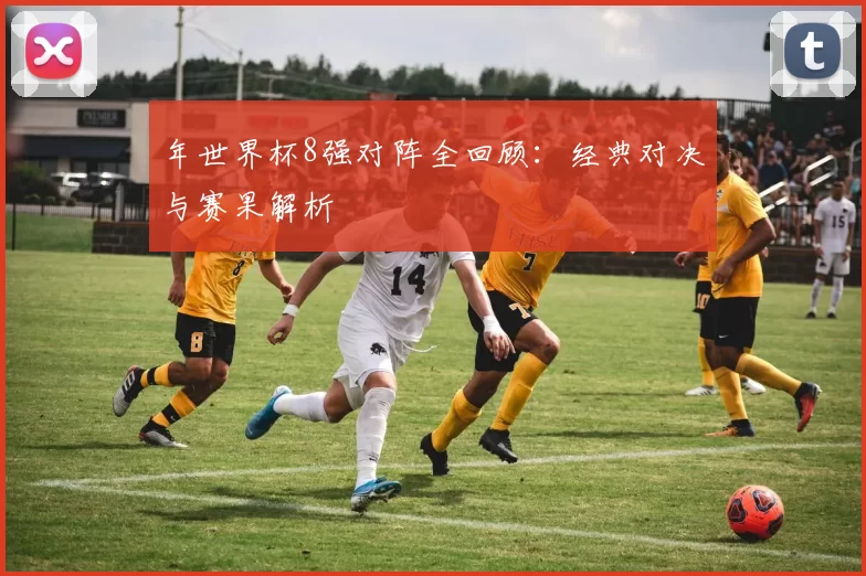 年世界杯8强对阵全回顾：经典对决与赛果解析