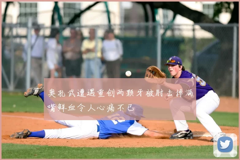 奥孔武遭遇重创两颗牙被肘击掉满嘴鲜血令人心痛不已